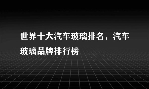 世界十大汽车玻璃排名，汽车玻璃品牌排行榜