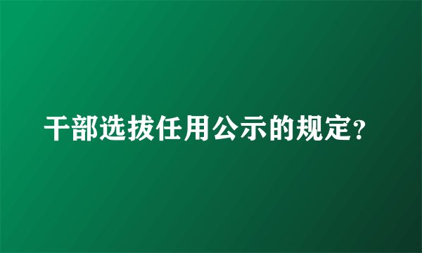干部选拔任用公示的规定？