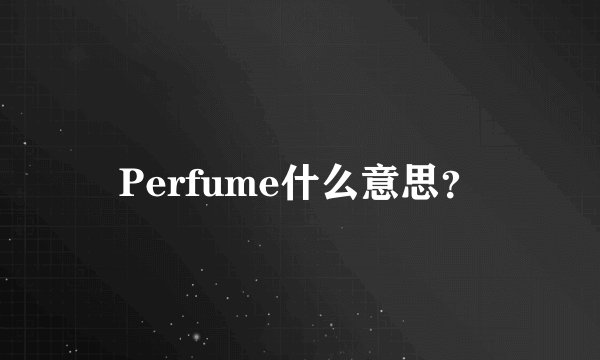 Perfume什么意思？
