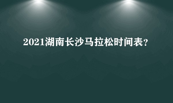 2021湖南长沙马拉松时间表?