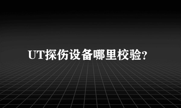 UT探伤设备哪里校验?