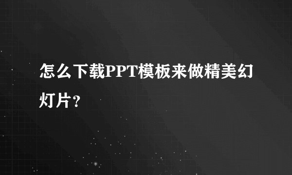 怎么下载PPT模板来做精美幻灯片?