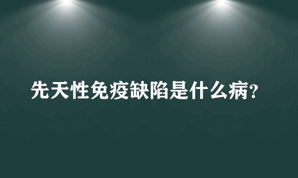 先天性免疫缺陷是什么病?