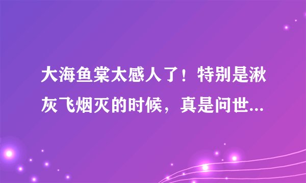 大海鱼棠太感人了!特别是湫灰飞烟灭的时候,真是问世间情为何物直教人生死相许!