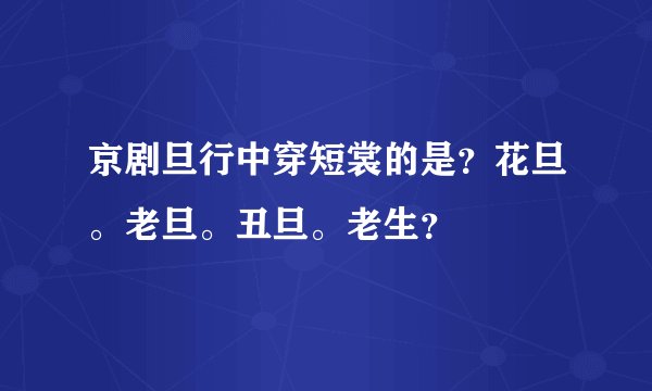 京剧旦行中穿短裳的是?花旦。老旦。丑旦。老生?