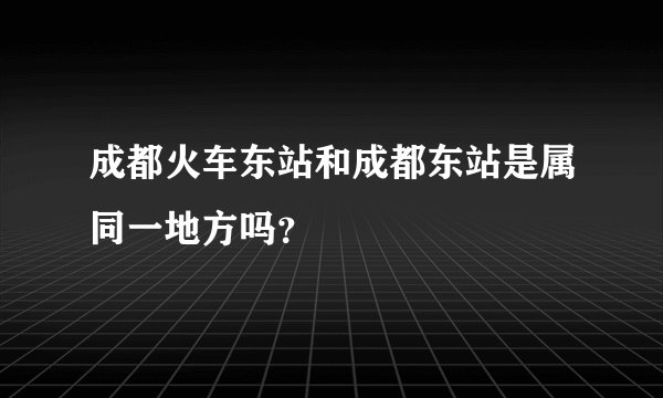 成都火车东站和成都东站是属同一地方吗？