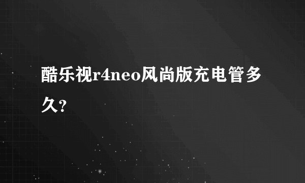 酷乐视r4neo风尚版充电管多久?