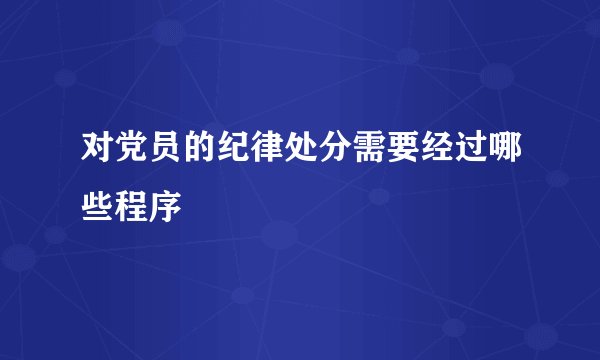 对党员的纪律处分需要经过哪些程序