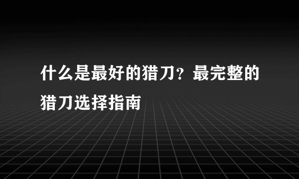 什么是最好的猎刀？最完整的猎刀选择指南
