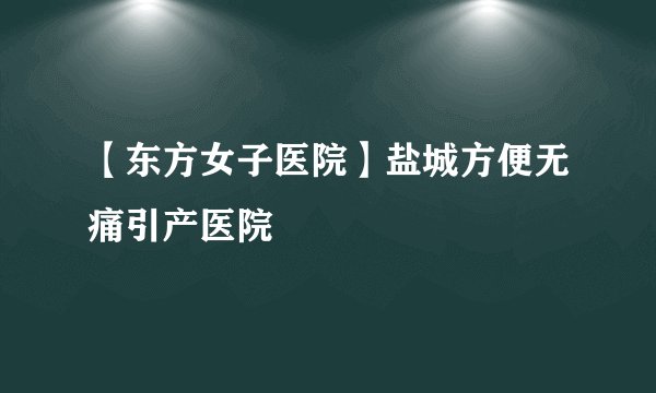 【东方女子医院】盐城方便无痛引产医院