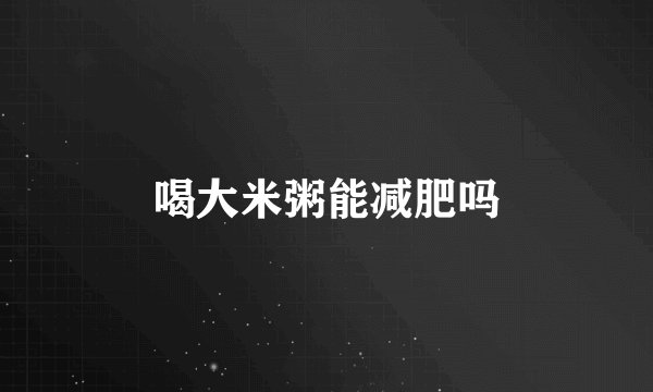 喝大米粥能减肥吗