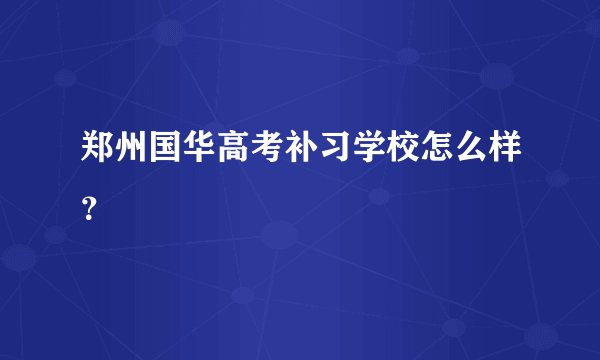 郑州国华高考补习学校怎么样？