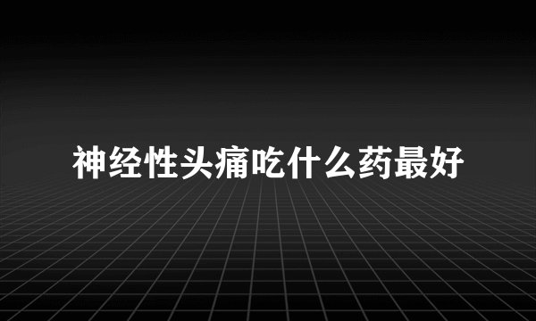 神经性头痛吃什么药最好