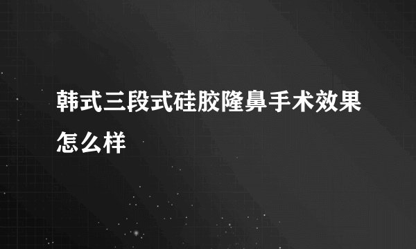 韩式三段式硅胶隆鼻手术效果怎么样