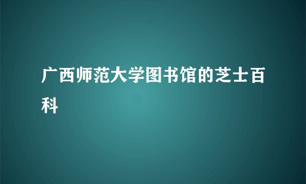 广西师范大学图书馆的芝士百科