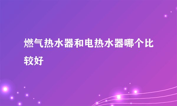 燃气热水器和电热水器哪个比较好