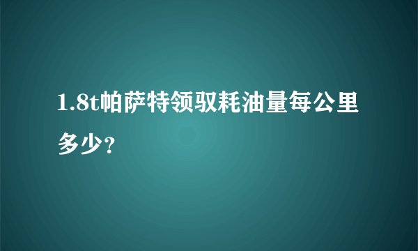 1.8t帕萨特领驭耗油量每公里多少?