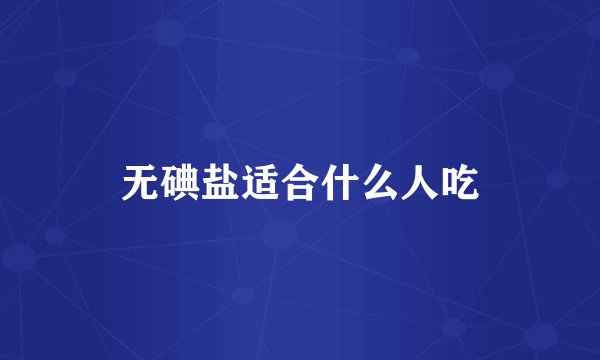 无碘盐适合什么人吃