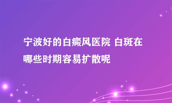 宁波好的白癜风医院 白斑在哪些时期容易扩散呢