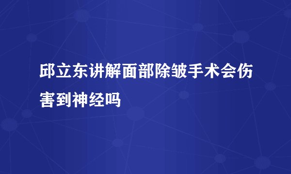 邱立东讲解面部除皱手术会伤害到神经吗