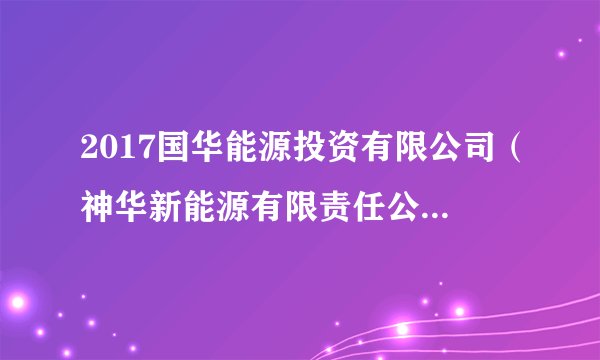 2017国华能源投资有限公司（神华新能源有限责任公司）招聘5人公告