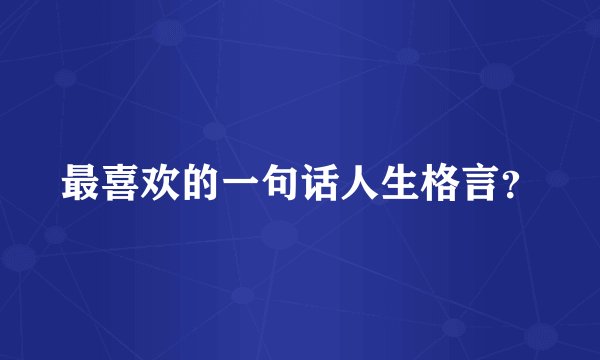 最喜欢的一句话人生格言？