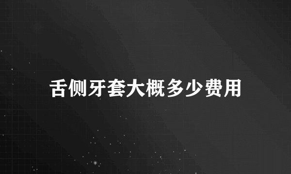 舌侧牙套大概多少费用