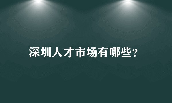 深圳人才市场有哪些?