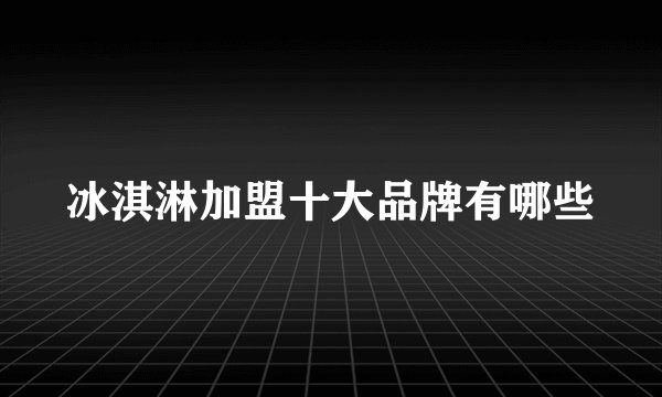冰淇淋加盟十大品牌有哪些