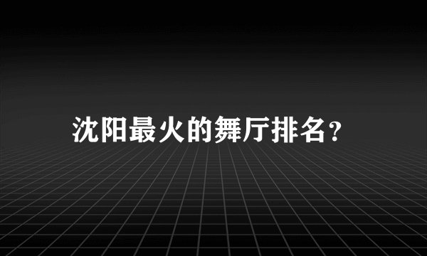 沈阳最火的舞厅排名?
