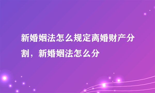 新婚姻法怎么规定离婚财产分割，新婚姻法怎么分