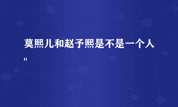 莫熙儿和赵予熙是不是一个人