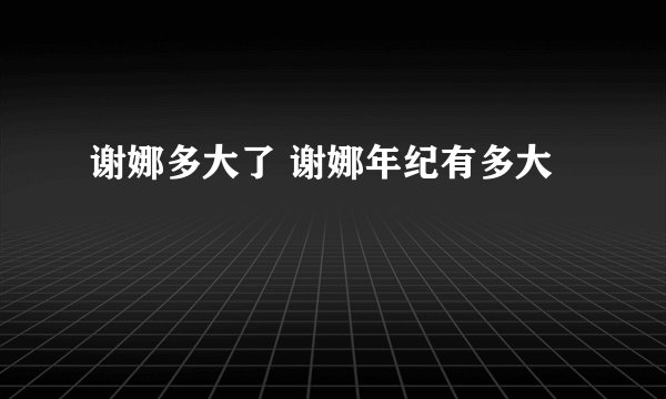 谢娜多大了 谢娜年纪有多大