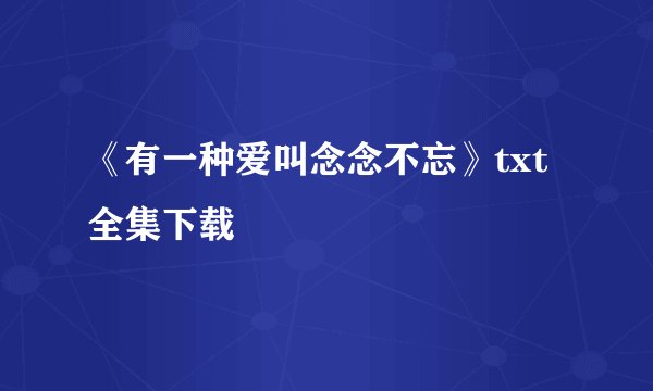 《有一种爱叫念念不忘》txt全集下载