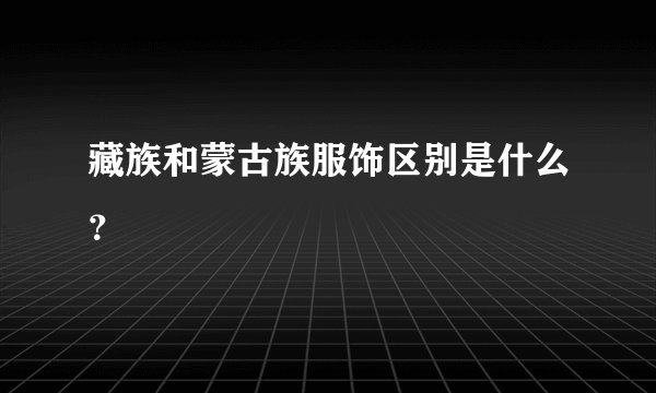 藏族和蒙古族服饰区别是什么？