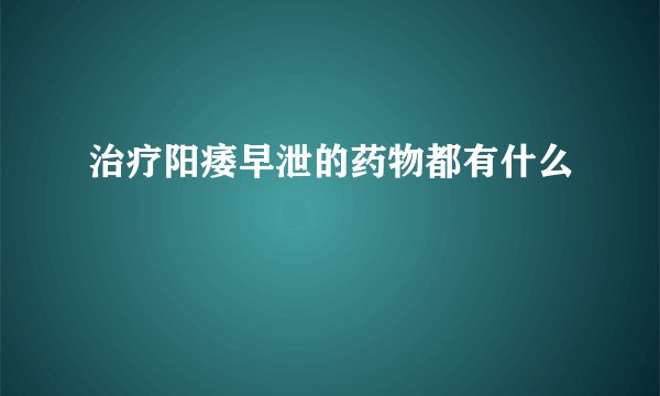 治疗阳痿早泄的药物都有什么
