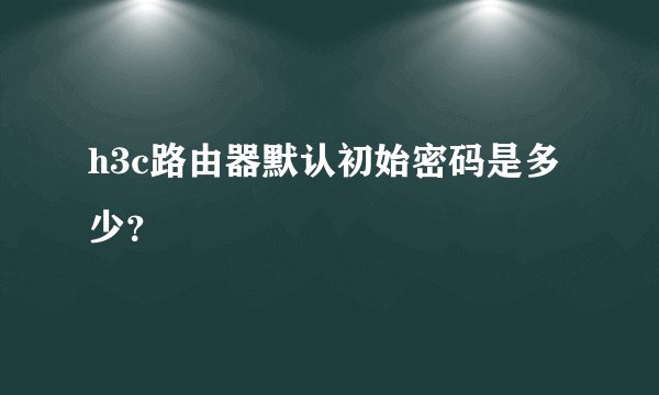 h3c路由器默认初始密码是多少?