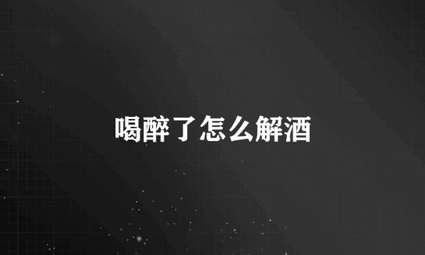 喝醉了怎么解酒