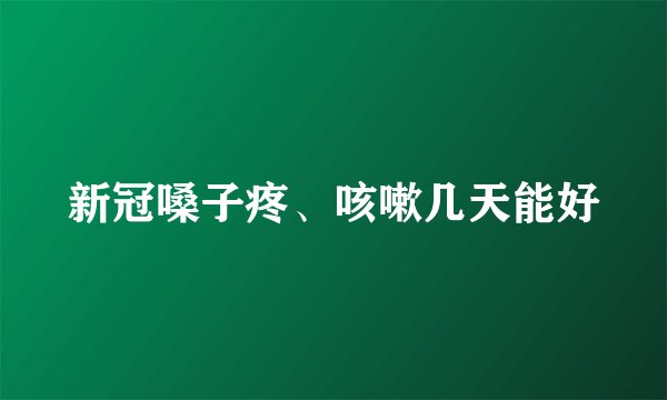 新冠嗓子疼、咳嗽几天能好