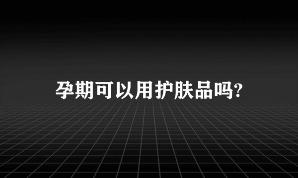孕期可以用护肤品吗?