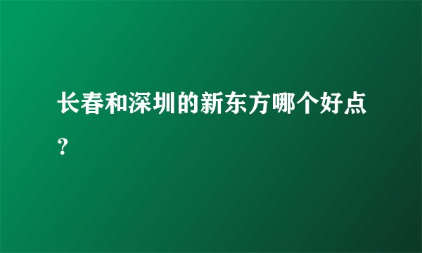长春和深圳的新东方哪个好点?