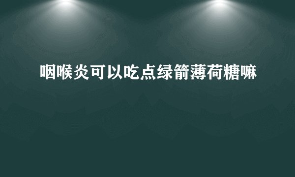 咽喉炎可以吃点绿箭薄荷糖嘛