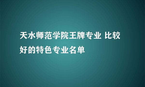 天水师范学院王牌专业 比较好的特色专业名单