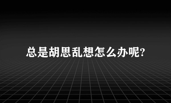 总是胡思乱想怎么办呢?