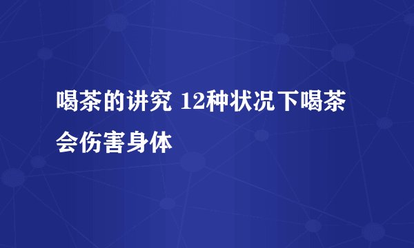 喝茶的讲究 12种状况下喝茶会伤害身体