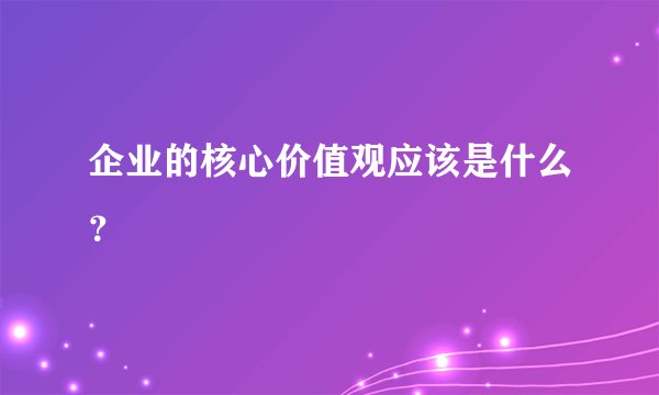 企业的核心价值观应该是什么？