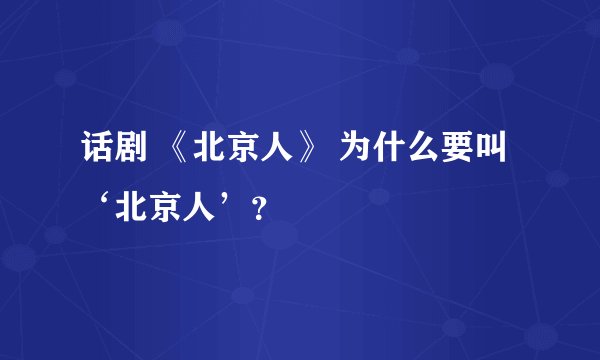 话剧 《北京人》 为什么要叫‘北京人’？