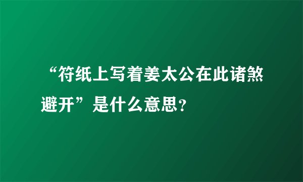 “符纸上写着姜太公在此诸煞避开”是什么意思？