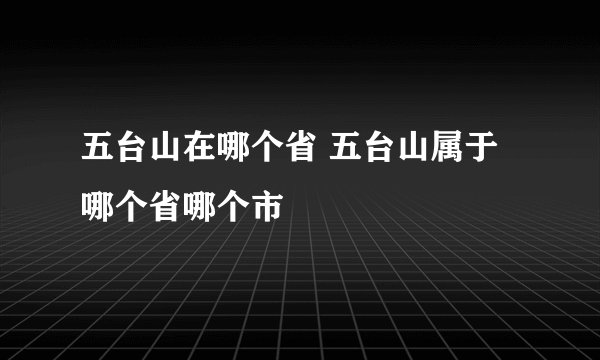 五台山在哪个省 五台山属于哪个省哪个市