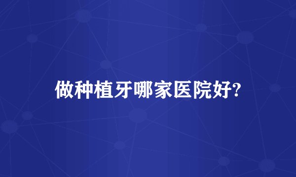 做种植牙哪家医院好?